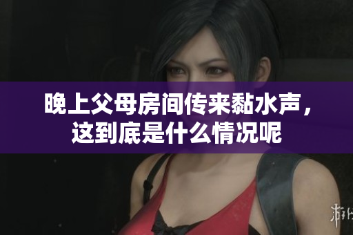 晚上父母房间传来黏水声，这到底是什么情况呢