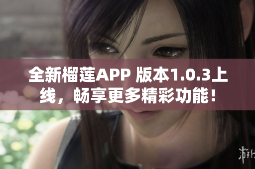 全新榴莲APP 版本1.0.3上线，畅享更多精彩功能！