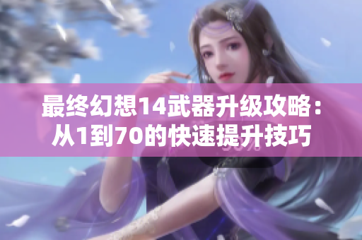最终幻想14武器升级攻略：从1到70的快速提升技巧