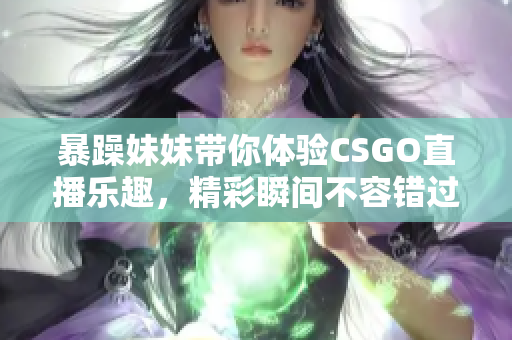 暴躁妹妹带你体验CSGO直播乐趣，精彩瞬间不容错过