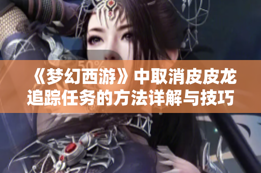 《梦幻西游》中取消皮皮龙追踪任务的方法详解与技巧分享