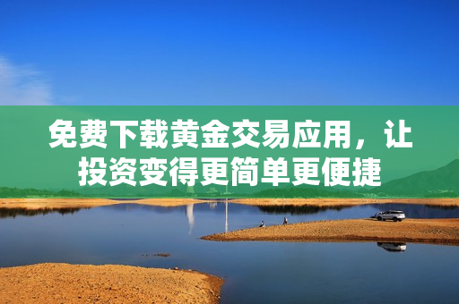 免费下载黄金交易应用，让投资变得更简单更便捷