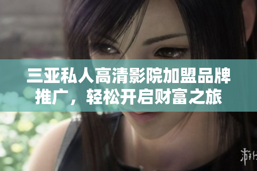 三亚私人高清影院加盟品牌推广，轻松开启财富之旅