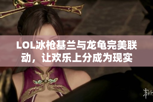 LOL冰枪基兰与龙龟完美联动，让欢乐上分成为现实