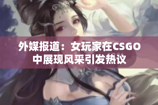 外媒报道：女玩家在CSGO中展现风采引发热议