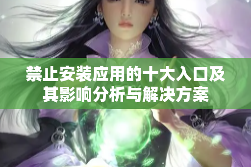 禁止安装应用的十大入口及其影响分析与解决方案