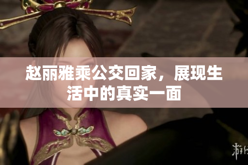 赵丽雅乘公交回家，展现生活中的真实一面