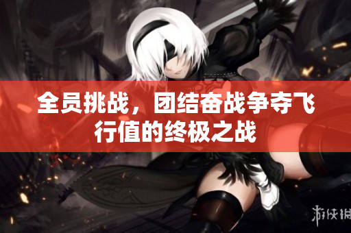 全员挑战，团结奋战争夺飞行值的终极之战