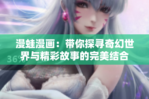漫蛙漫画：带你探寻奇幻世界与精彩故事的完美结合