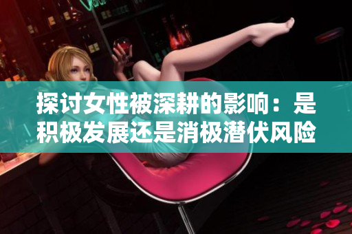 探讨女性被深耕的影响：是积极发展还是消极潜伏风险