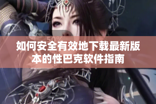如何安全有效地下载最新版本的性巴克软件指南