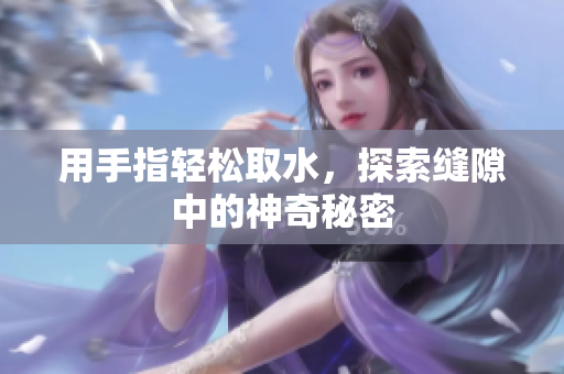 用手指轻松取水，探索缝隙中的神奇秘密