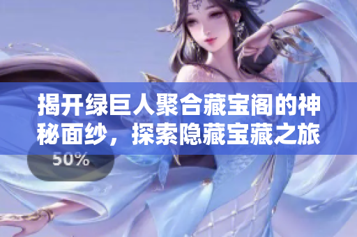 揭开绿巨人聚合藏宝阁的神秘面纱，探索隐藏宝藏之旅