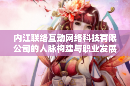 内江联络互动网络科技有限公司的人脉构建与职业发展潜力分析