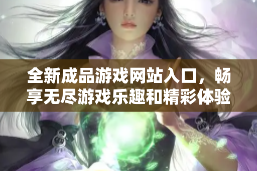 全新成品游戏网站入口，畅享无尽游戏乐趣和精彩体验