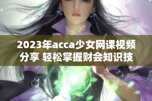 2023年acca少女网课视频分享 轻松掌握财会知识技巧