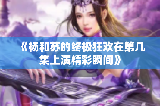 《杨和苏的终极狂欢在第几集上演精彩瞬间》