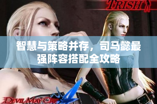 智慧与策略并存，司马懿最强阵容搭配全攻略