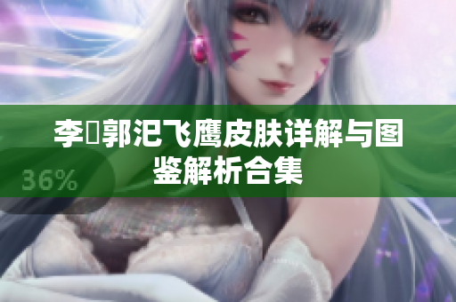 李傕郭汜飞鹰皮肤详解与图鉴解析合集