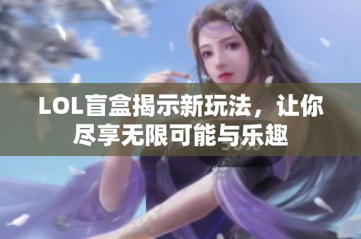 LOL盲盒揭示新玩法，让你尽享无限可能与乐趣