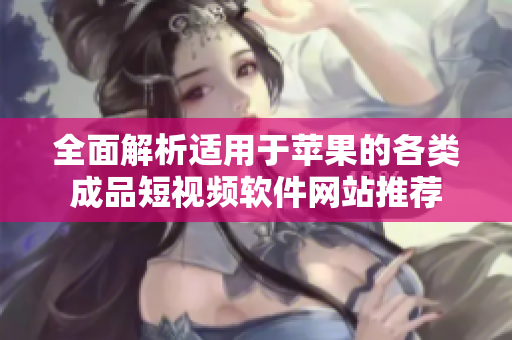 全面解析适用于苹果的各类成品短视频软件网站推荐
