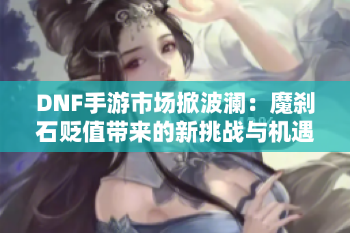 DNF手游市场掀波澜：魔刹石贬值带来的新挑战与机遇分析