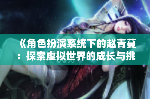 《角色扮演系统下的赵青蔓：探索虚拟世界的成长与挑战》