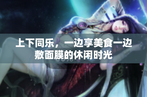 上下同乐，一边享美食一边敷面膜的休闲时光