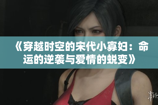 《穿越时空的宋代小寡妇：命运的逆袭与爱情的蜕变》