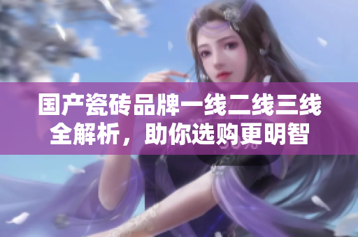 国产瓷砖品牌一线二线三线全解析，助你选购更明智