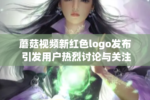 蘑菇视频新红色logo发布 引发用户热烈讨论与关注