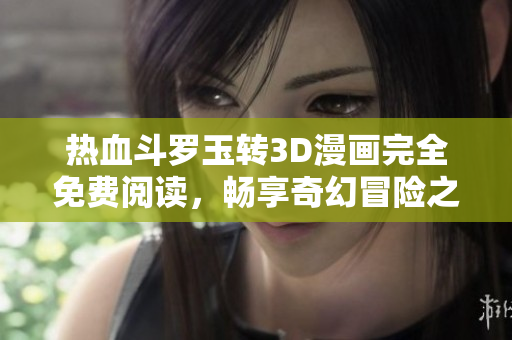 热血斗罗玉转3D漫画完全免费阅读，畅享奇幻冒险之旅