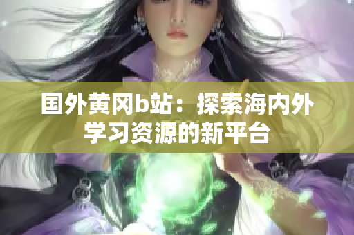 国外黄冈b站：探索海内外学习资源的新平台