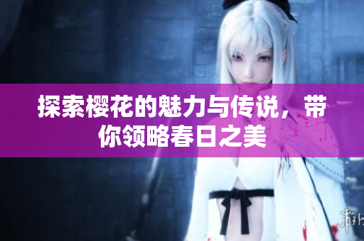 探索樱花的魅力与传说，带你领略春日之美