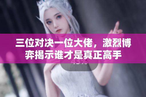 三位对决一位大佬，激烈博弈揭示谁才是真正高手