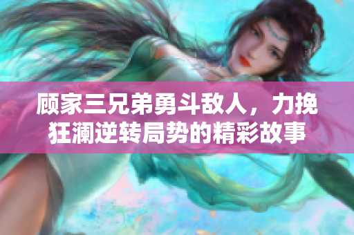 顾家三兄弟勇斗敌人，力挽狂澜逆转局势的精彩故事