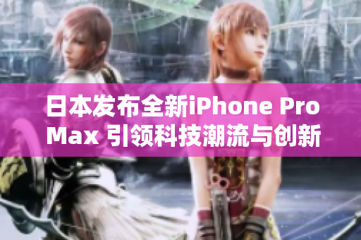 日本发布全新iPhone Pro Max 引领科技潮流与创新体验