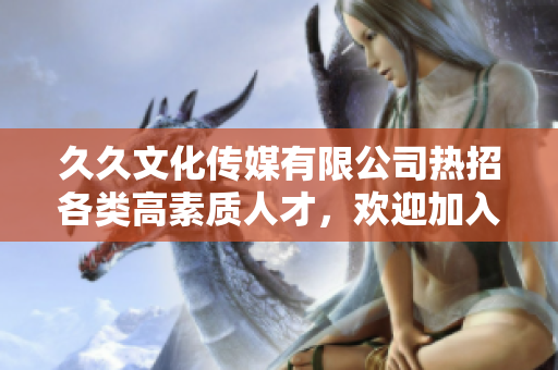 久久文化传媒有限公司热招各类高素质人才，欢迎加入我们团队