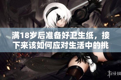 满18岁后准备好卫生纸，接下来该如何应对生活中的挑战