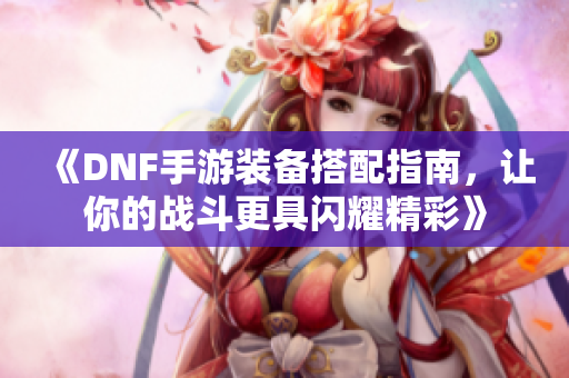 《DNF手游装备搭配指南，让你的战斗更具闪耀精彩》