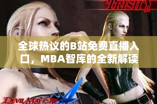 全球热议的B站免费直播入口，MBA智库的全新解读与探讨