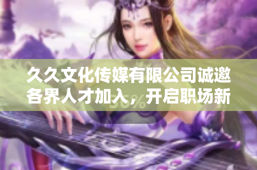 久久文化传媒有限公司诚邀各界人才加入，开启职场新篇章