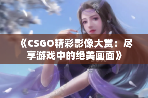 《CSGO精彩影像大赏：尽享游戏中的绝美画面》