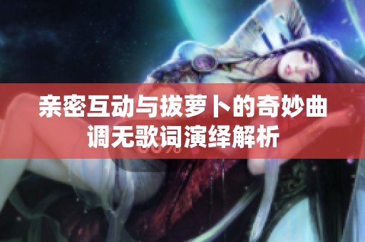 亲密互动与拔萝卜的奇妙曲调无歌词演绎解析