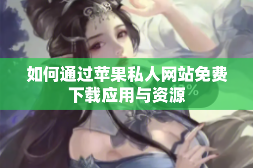如何通过苹果私人网站免费下载应用与资源