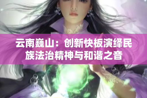 云南巍山：创新快板演绎民族法治精神与和谐之音