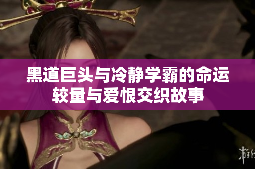 黑道巨头与冷静学霸的命运较量与爱恨交织故事