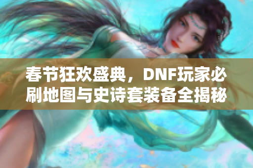 春节狂欢盛典，DNF玩家必刷地图与史诗套装备全揭秘