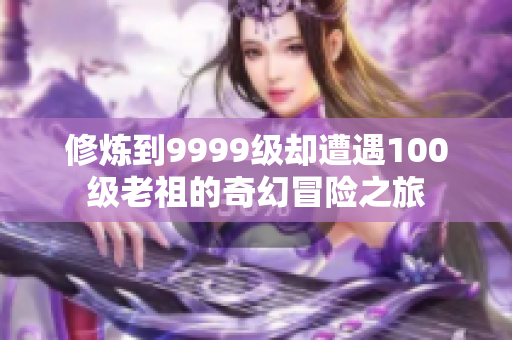 修炼到9999级却遭遇100级老祖的奇幻冒险之旅