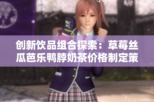 创新饮品组合探索：草莓丝瓜芭乐鸭脖奶茶价格制定策略分析